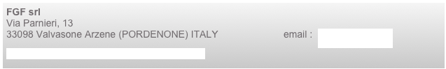 FGF srl Via Parnieri, 13 33098 Valvasone Arzene (PORDENONE) ITALY                        email :  info@fgfmobili.it
tel +39 0434 899618  - fax +39 0434 899714


ax +39 0434 899714
fax +39 0434 899714
 fax +39 0434 899714
